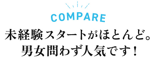 COMPARE 未経験スタートがほとんど。男女問わず人気です！